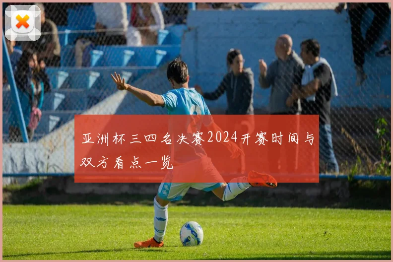 亚洲杯三四名决赛2024开赛时间与双方看点一览
