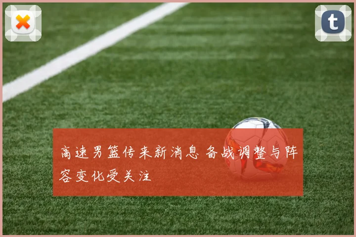 高速男篮传来新消息 备战调整与阵容变化受关注