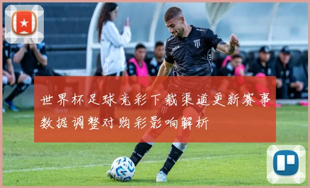 世界杯足球竞彩下载渠道更新赛事数据调整对购彩影响解析
