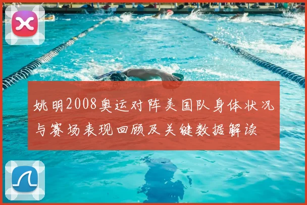姚明2008奥运对阵美国队身体状况与赛场表现回顾及关键数据解读