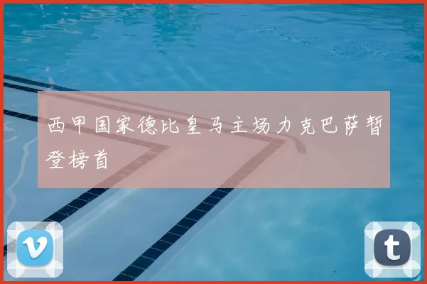 西甲国家德比皇马主场力克巴萨暂登榜首