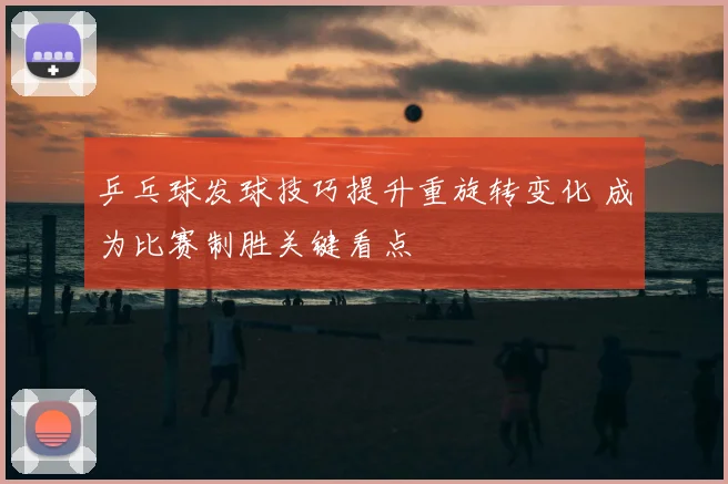 乒乓球发球技巧提升重旋转变化 成为比赛制胜关键看点