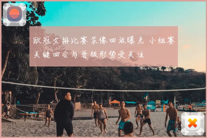 欧冠女排比赛录像回放曝光 小组赛关键回合与晋级形势受关注