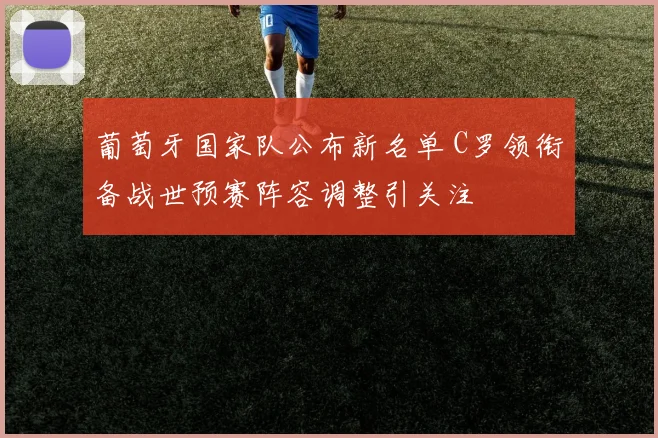 葡萄牙国家队公布新名单 C罗领衔备战世预赛阵容调整引关注
