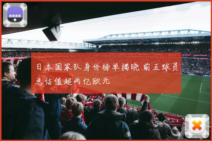 日本国家队身价榜单揭晓 前五球员总估值超两亿欧元