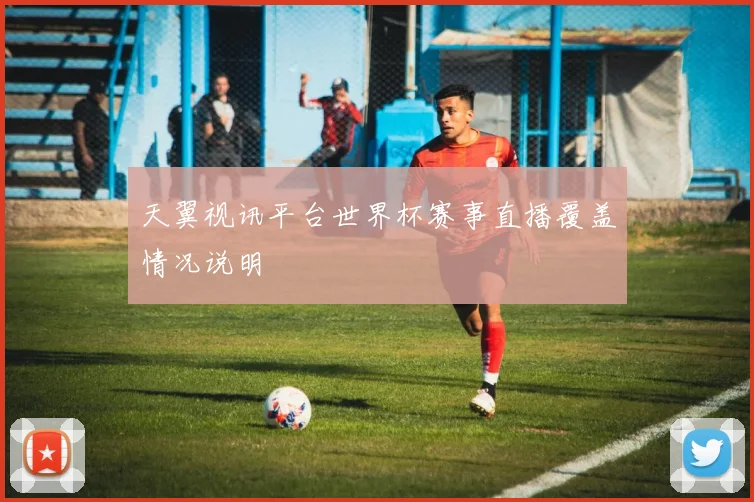 天翼视讯平台世界杯赛事直播覆盖情况说明