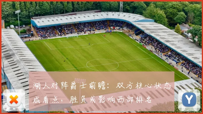 湖人对阵爵士前瞻:双方核心状态成看点,胜负或影响西部排名