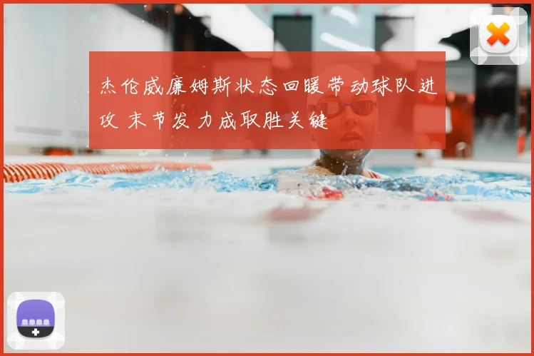 杰伦威廉姆斯状态回暖带动球队进攻 末节发力成取胜关键