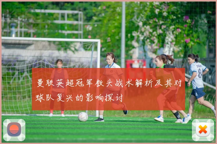 曼联英超冠军教头战术解析及其对球队复兴的影响探讨