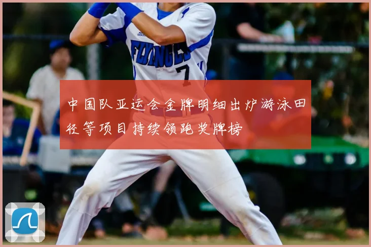 中国队亚运会金牌明细出炉游泳田径等项目持续领跑奖牌榜