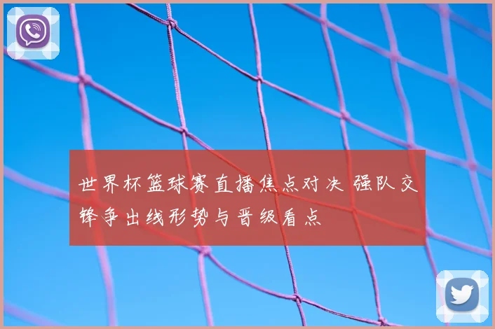 世界杯篮球赛直播焦点对决 强队交锋争出线形势与晋级看点