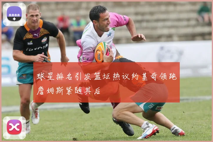 球星排名引发篮坛热议约基奇领跑詹姆斯紧随其后