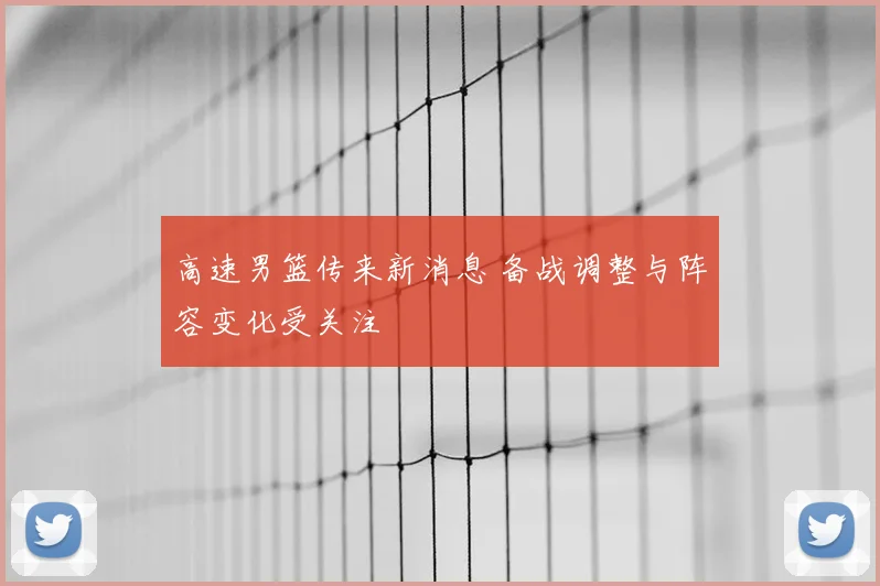 高速男篮传来新消息 备战调整与阵容变化受关注