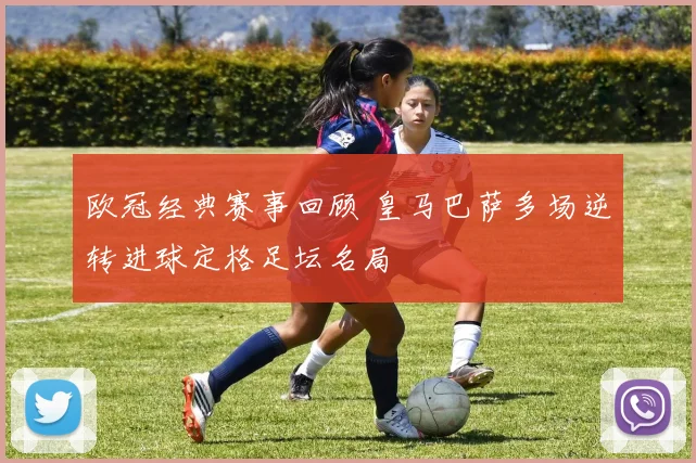 欧冠经典赛事回顾 皇马巴萨多场逆转进球定格足坛名局