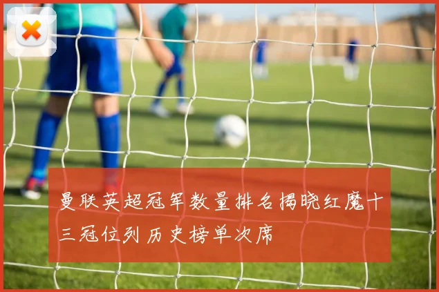 曼联英超冠军数量排名揭晓红魔十三冠位列历史榜单次席