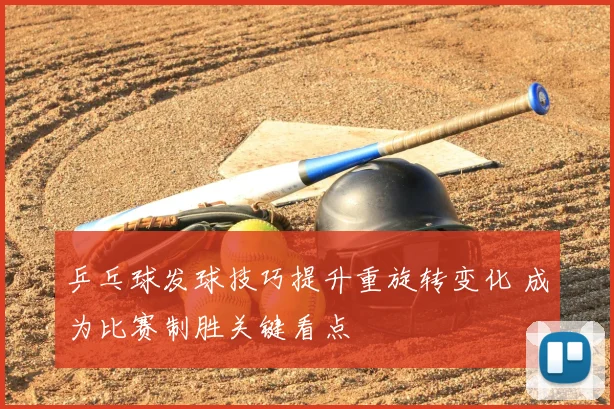 乒乓球发球技巧提升重旋转变化 成为比赛制胜关键看点