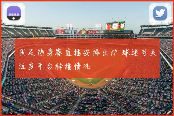 国足热身赛直播安排出炉 球迷可关注多平台转播情况