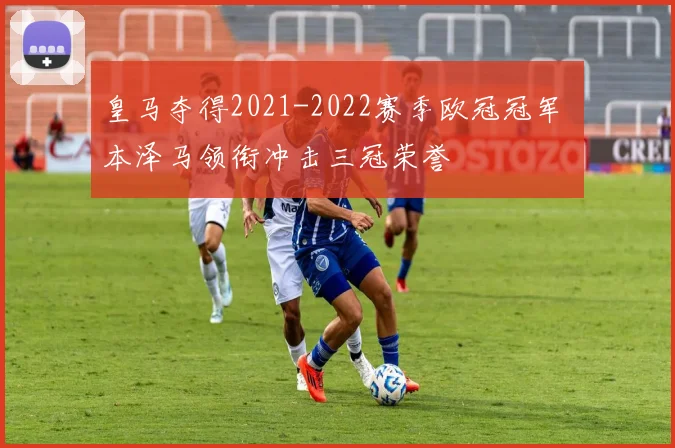 皇马夺得2021-2022赛季欧冠冠军 本泽马领衔冲击三冠荣誉
