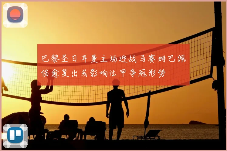 巴黎圣日耳曼主场迎战马赛姆巴佩伤愈复出或影响法甲争冠形势