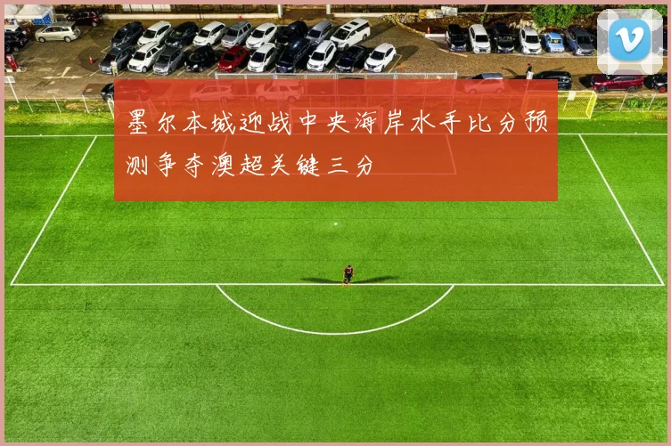 墨尔本城迎战中央海岸水手比分预测争夺澳超关键三分