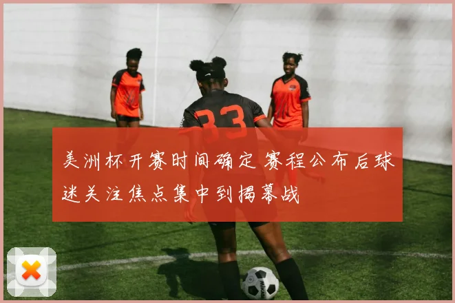 美洲杯开赛时间确定 赛程公布后球迷关注焦点集中到揭幕战