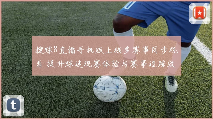 搜球8直播手机版上线多赛事同步观看 提升球迷观赛体验与赛事追踪效率