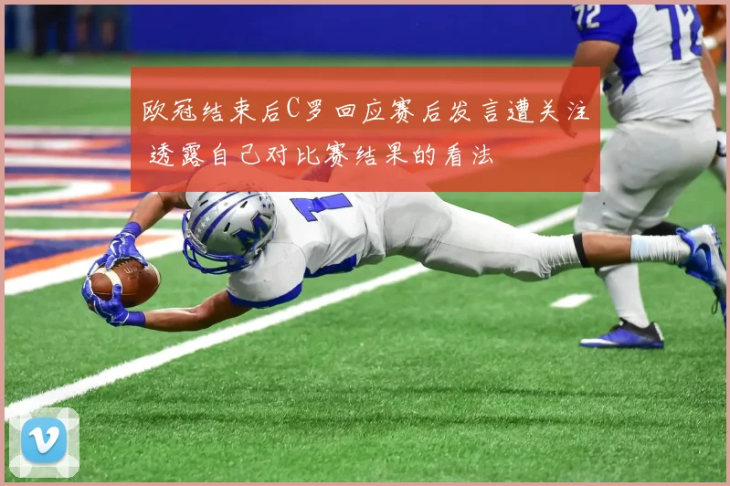 欧冠结束后C罗回应赛后发言遭关注 透露自己对比赛结果的看法