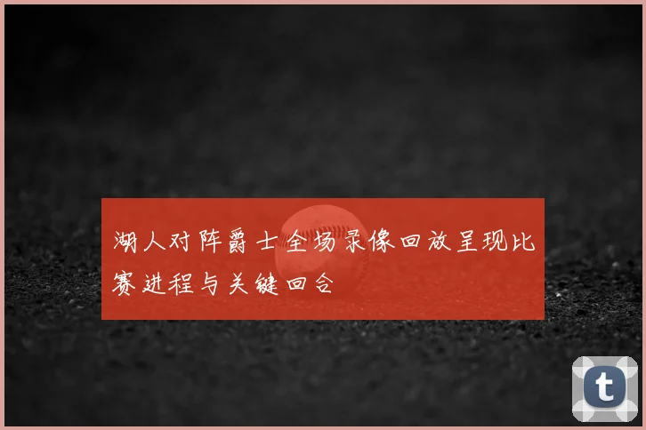 湖人对阵爵士全场录像回放呈现比赛进程与关键回合