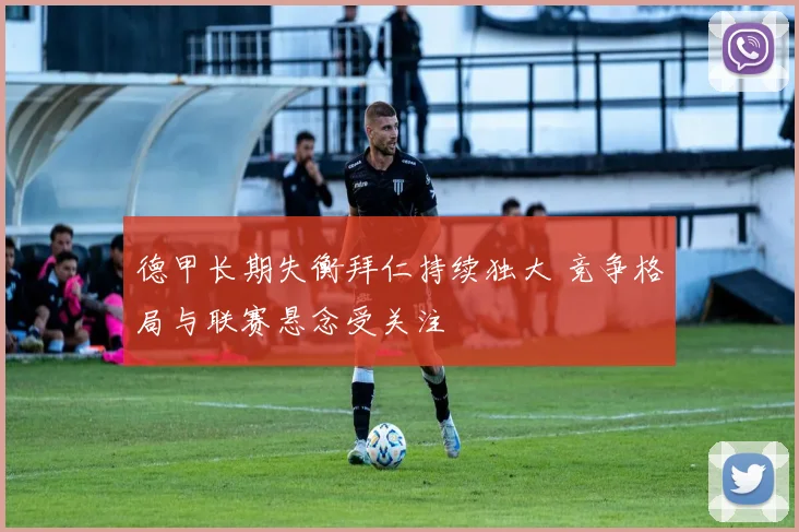 德甲长期失衡拜仁持续独大 竞争格局与联赛悬念受关注