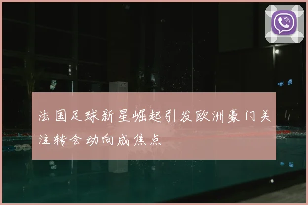 法国足球新星崛起引发欧洲豪门关注转会动向成焦点