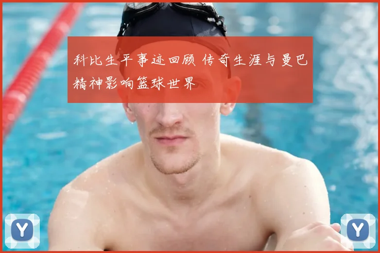 科比生平事迹回顾 传奇生涯与曼巴精神影响篮球世界