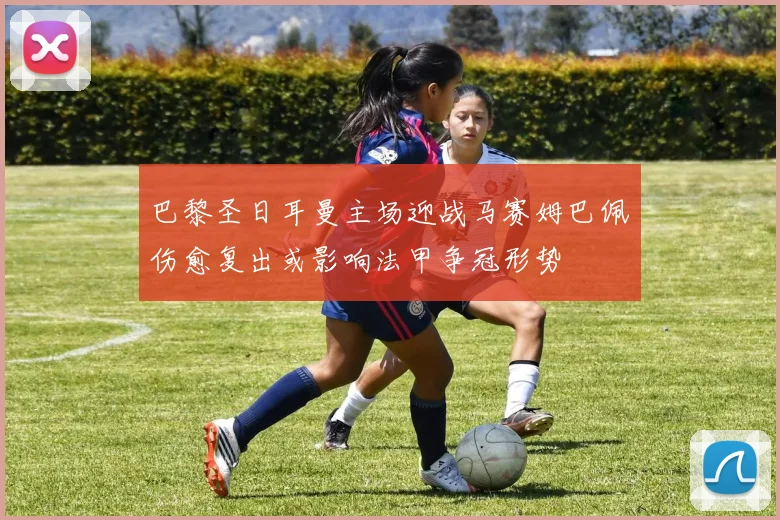 巴黎圣日耳曼主场迎战马赛姆巴佩伤愈复出或影响法甲争冠形势