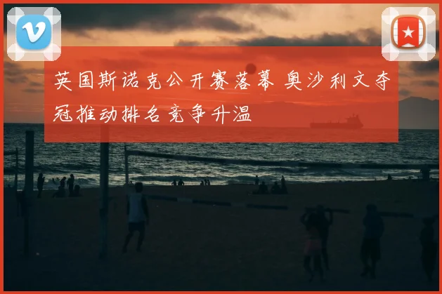 英国斯诺克公开赛落幕 奥沙利文夺冠推动排名竞争升温