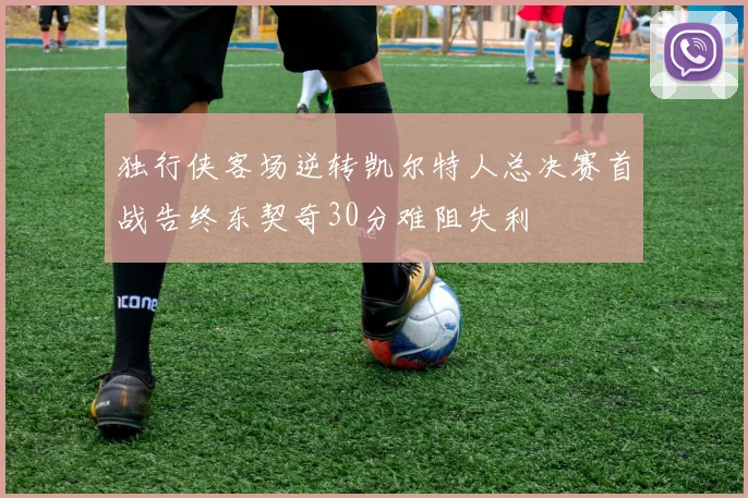 独行侠客场逆转凯尔特人总决赛首战告终东契奇30分难阻失利
