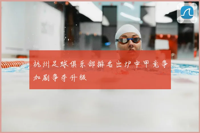 杭州足球俱乐部排名出炉中甲竞争加剧争夺升级