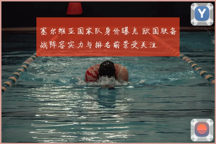 塞尔维亚国家队身价曝光 欧国联备战阵容实力与排名前景受关注