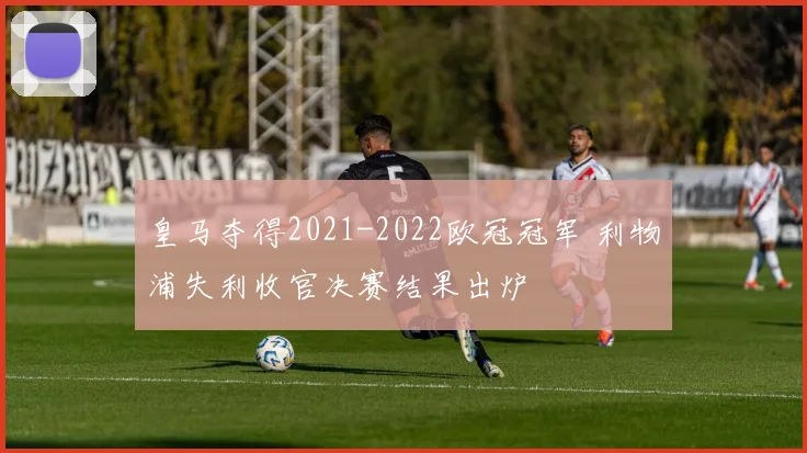 皇马夺得2021-2022欧冠冠军 利物浦失利收官决赛结果出炉