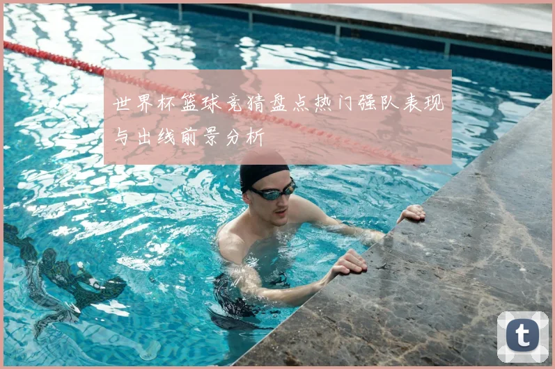 世界杯篮球竞猜盘点热门强队表现与出线前景分析