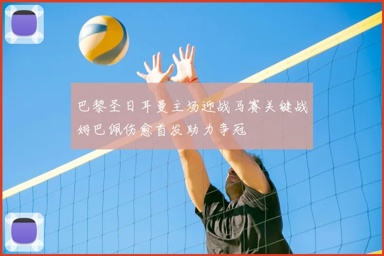 巴黎圣日耳曼主场迎战马赛关键战姆巴佩伤愈首发助力争冠