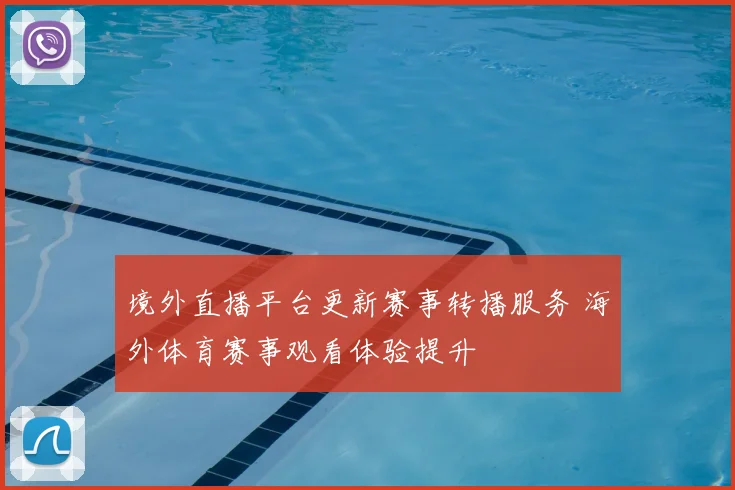 境外直播平台更新赛事转播服务 海外体育赛事观看体验提升