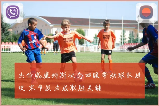 杰伦威廉姆斯状态回暖带动球队进攻 末节发力成取胜关键