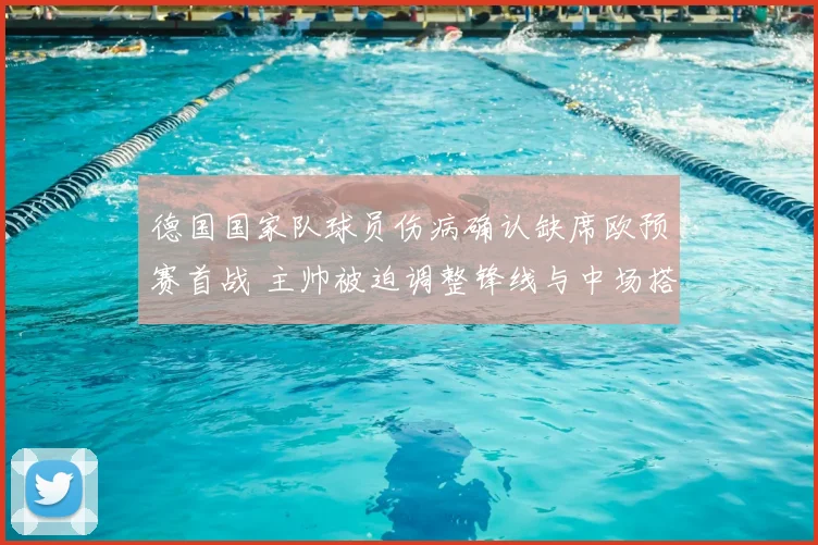 德国国家队球员伤病确认缺席欧预赛首战 主帅被迫调整锋线与中场搭配