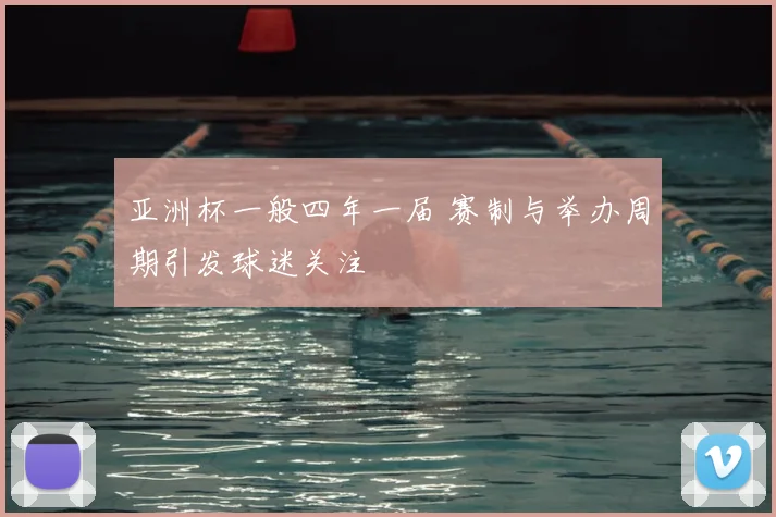 亚洲杯一般四年一届 赛制与举办周期引发球迷关注