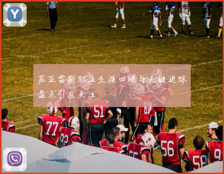 苏亚雷斯职业生涯回顾与关键进球盘点引发关注