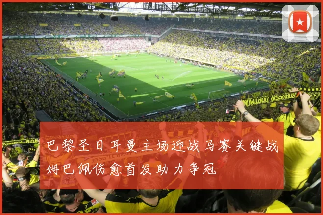 巴黎圣日耳曼主场迎战马赛关键战姆巴佩伤愈首发助力争冠