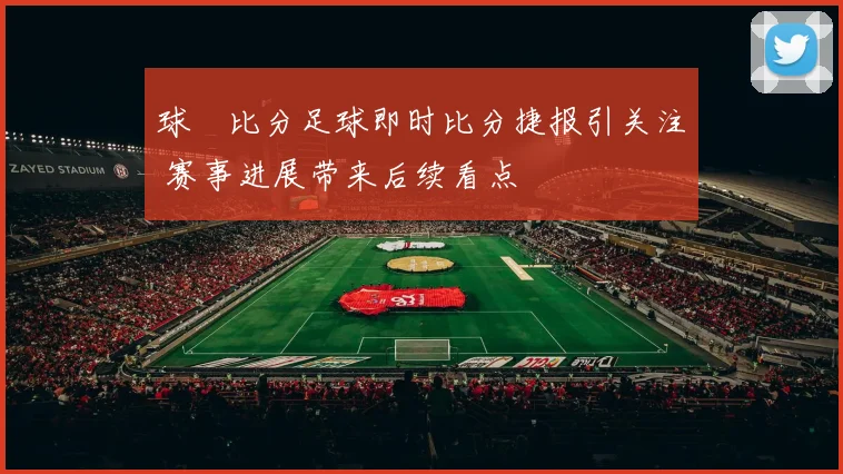 球棎比分足球即时比分捷报引关注 赛事进展带来后续看点