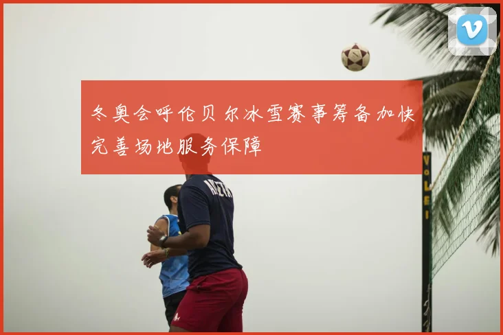 冬奥会呼伦贝尔冰雪赛事筹备加快完善场地服务保障