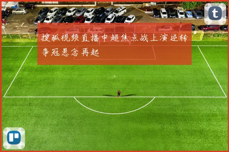搜狐视频直播中超焦点战上演逆转争冠悬念再起