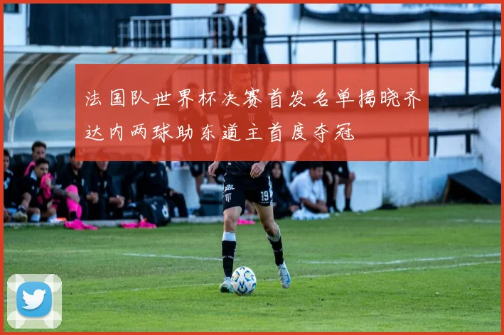 法国队世界杯决赛首发名单揭晓齐达内两球助东道主首度夺冠