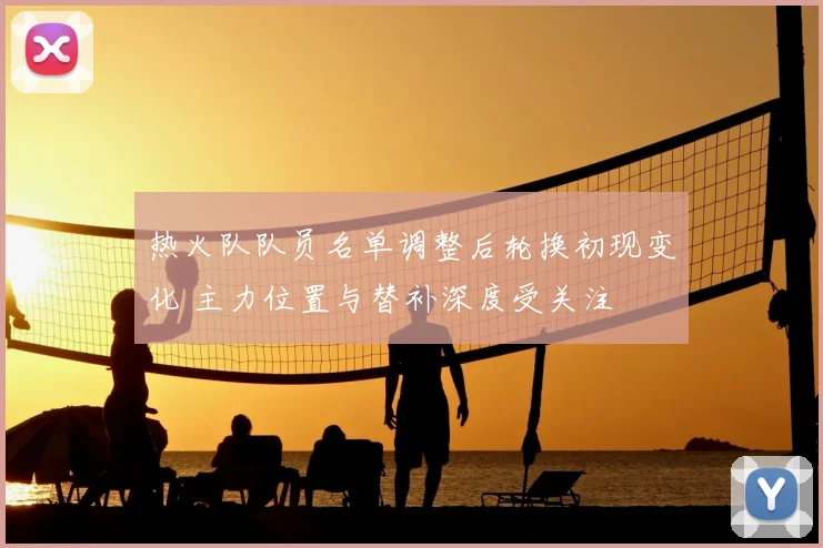 热火队队员名单调整后轮换初现变化 主力位置与替补深度受关注
